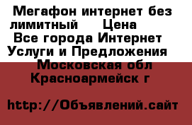 Мегафон интернет без лимитный   › Цена ­ 800 - Все города Интернет » Услуги и Предложения   . Московская обл.,Красноармейск г.